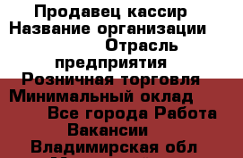 Продавец-кассир › Название организации ­ Prisma › Отрасль предприятия ­ Розничная торговля › Минимальный оклад ­ 23 000 - Все города Работа » Вакансии   . Владимирская обл.,Муромский р-н